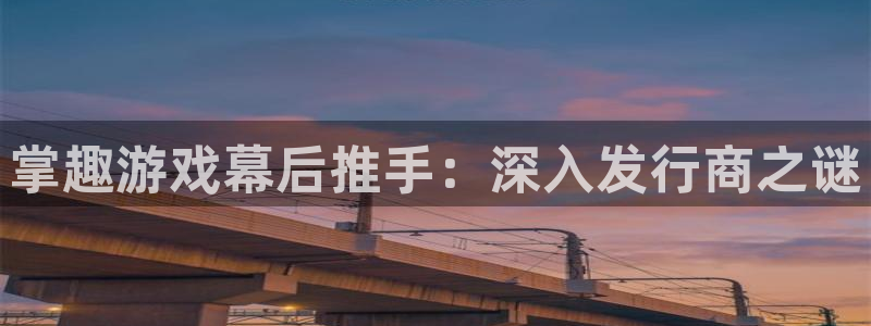 门徒平台注册登陆失败原因：掌趣游戏幕后推手：深入发行商之谜