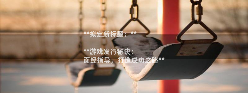 门徒娱乐29i娱乐判官333oo：**拟定新标题：**

**游戏发行秘诀：
面经指导，打造成功之路**