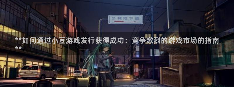 门徒平台官网首页下载：**如何通过小豆游戏发行获得成功：竞争激烈的游戏市场的指南
**