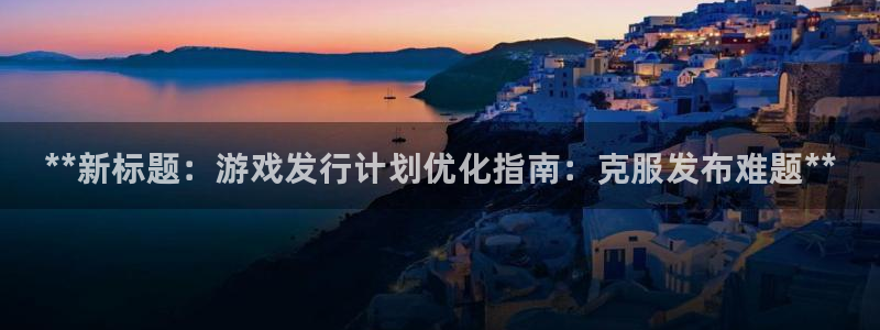 门徒娱乐官网下载：**新标题：游戏发行计划优化指南：克服发布难题**