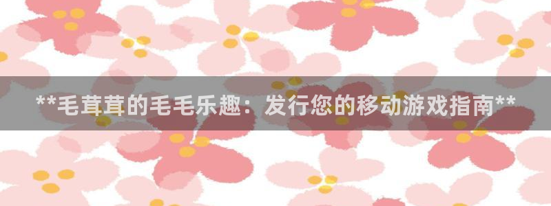 门徒娱乐注册登录地址：**毛茸茸的毛毛乐趣：发行您的移动游戏指南**