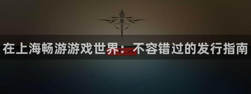 门徒娱乐QQ：在上海畅游游戏世界：不容错过的发行指南